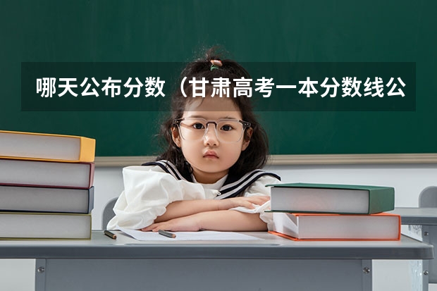 哪天公布分数（甘肃高考一本分数线公布）