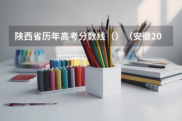 陕西省历年高考分数线（）（安徽2023高考本科第一批院校投档分数线及名次）