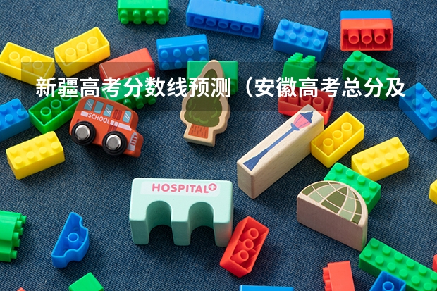 新疆高考分数线预测（安徽高考总分及各科分数）