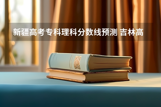 新疆高考专科理科分数线预测 吉林高考总分及各科分数