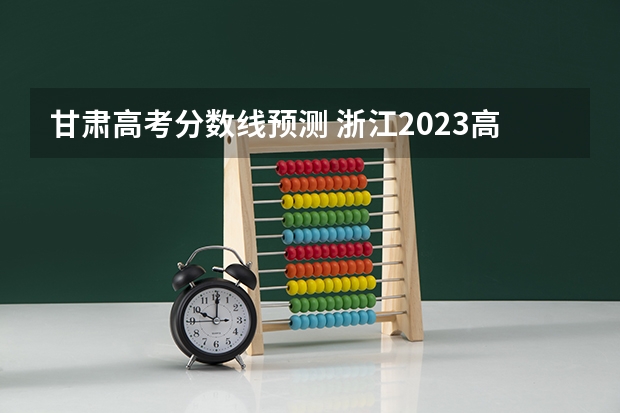 甘肃高考分数线预测 浙江2023高考二段线上考生成绩分数段表【普通类】