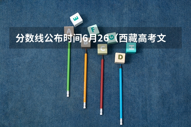 分数线公布时间6月26（西藏高考文科录取分数线预测）
