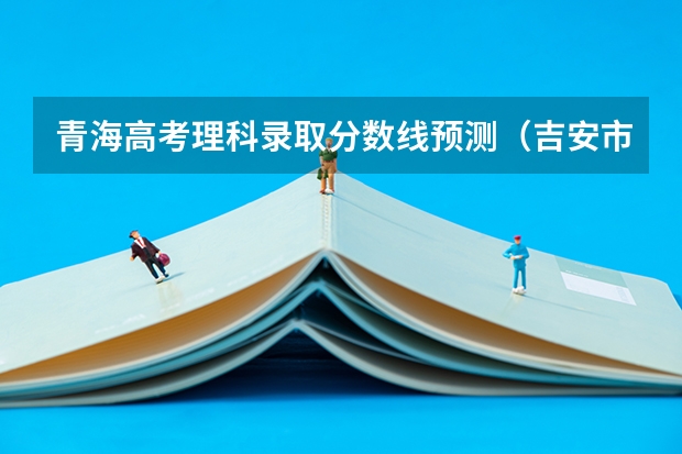 青海高考理科录取分数线预测（吉安市2023年中心城区普通高中录取分数线公布）