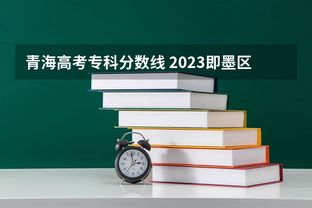 青海高考专科分数线 2023即墨区中考录取分数线最新公布