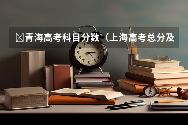 ​青海高考科目分数（上海高考总分及各科分数）