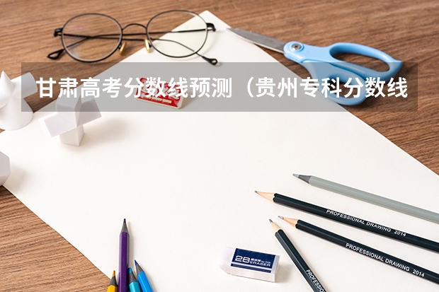 甘肃高考分数线预测（贵州专科分数线预测）