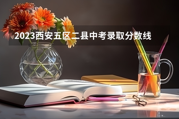 2023西安五区二县中考录取分数线最新公布 陕西中考录取分数线