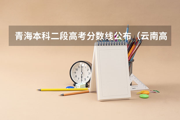 青海本科二段高考分数线公布（云南高考总分及各科分数）