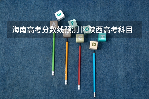海南高考分数线预测 ​陕西高考科目分数