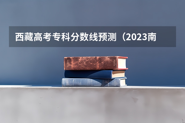 西藏高考专科分数线预测（2023南昌中考城区第一批次分数线公布）
