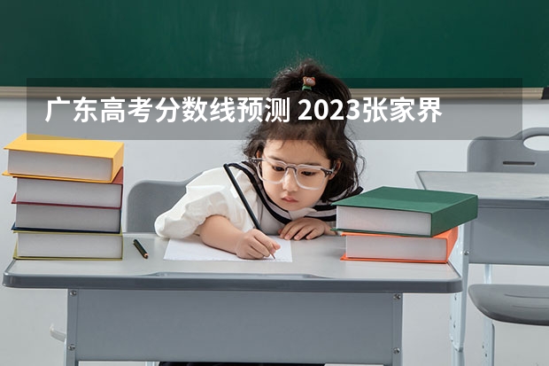 广东高考分数线预测 2023张家界中考普通高中录取分数线