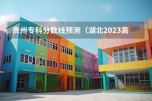 贵州专科分数线预测（湖北2023高考本科录取分数线公布）