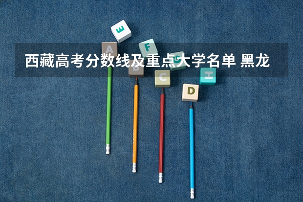 西藏高考分数线及重点大学名单 黑龙江2023普通本科第一批次A段平行志愿投档分数线