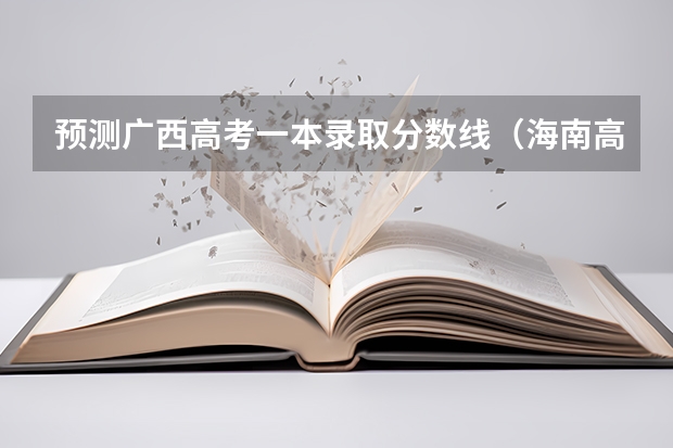 预测广西高考一本录取分数线（海南高考总分及各科分数）