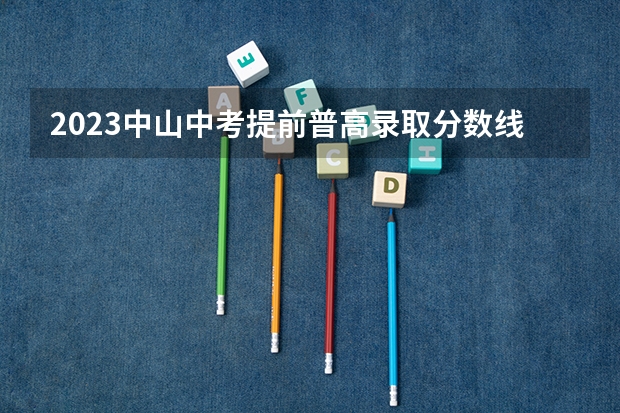 2023中山中考提前普高录取分数线公布（2023茂名中考第一批录取分数线最新公布）
