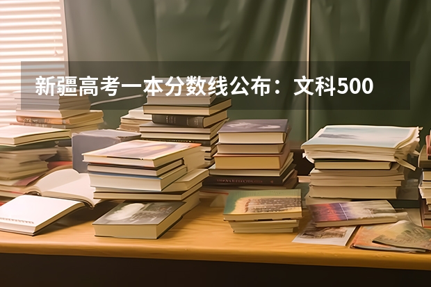 新疆高考一本分数线公布：文科500（广东高考录取分数线是升还是降）