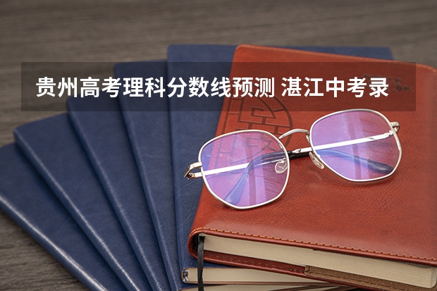 贵州高考理科分数线预测 湛江中考录取分数线2023