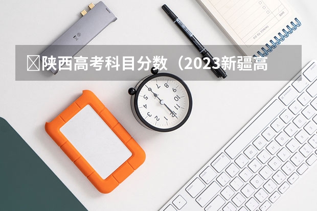 ​陕西高考科目分数（2023新疆高考艺术类分数线公布）