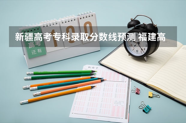 新疆高考专科录取分数线预测 福建高考总分及各科分数