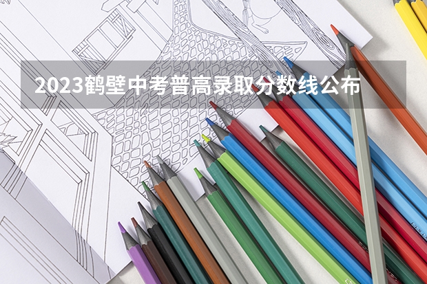 2023鹤壁中考普高录取分数线公布（2023黔南州中考录取分数线最新公布）
