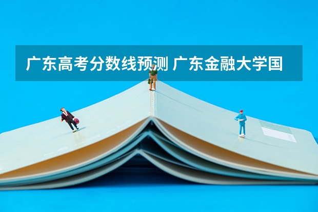 广东高考分数线预测 广东金融大学国际本科3+1录取分数线
