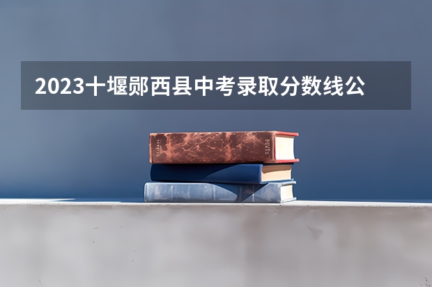 2023十堰郧西县中考录取分数线公布 2023鹰潭中考录取分数线最新公布