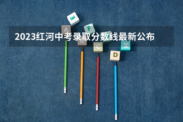 2023红河中考录取分数线最新公布（广东所有的大学录取分数线排名榜）