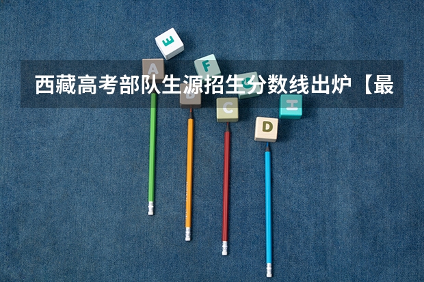 西藏高考部队生源招生分数线出炉【最新公布】（2023丹东中考录取分数线公布）