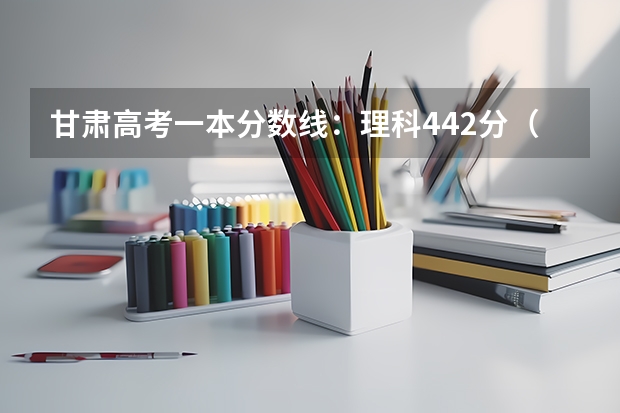 甘肃高考一本分数线：理科442分（太原2023中考定向分数线最新公布）