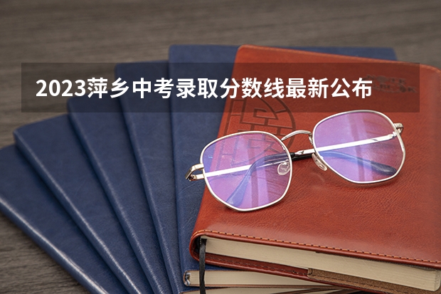 2023萍乡中考录取分数线最新公布（2023丹东中考录取分数线公布）