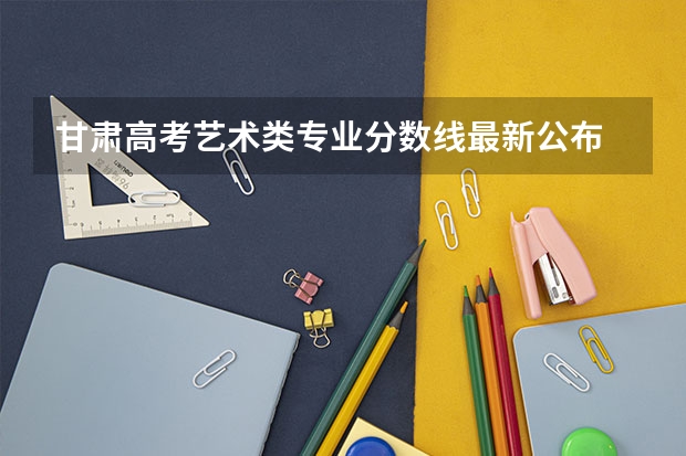 甘肃高考艺术类专业分数线最新公布 2023萍乡中考录取分数线最新公布
