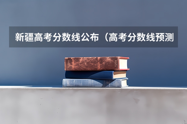 新疆高考分数线公布（高考分数线预测）