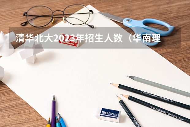 清华北大2023年招生人数(华南理工大学招生人数)