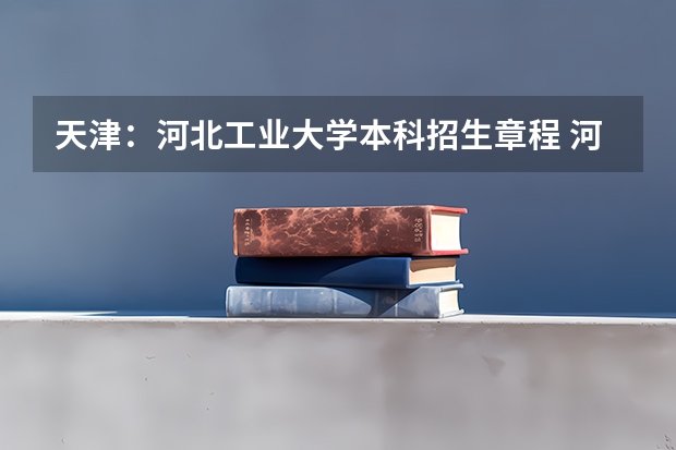 天津:河北工业大学本科招生章程 河北工程技术学院2023年学费
