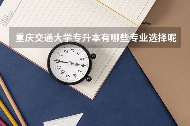 重庆交通大学专升本有哪些专业选择呢?