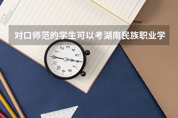 对口师范的学生可以考湖南民族职业学校吗 初等教育是本科还是专科
