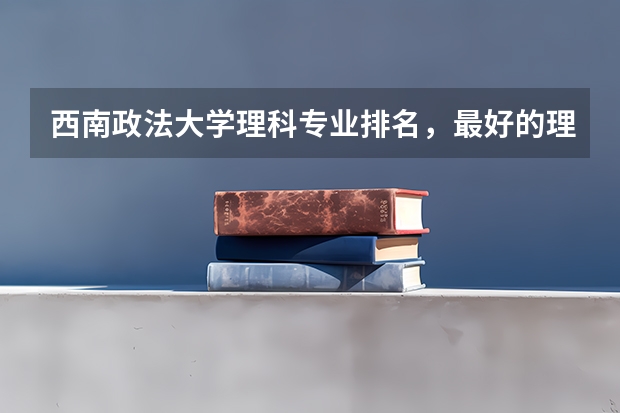 西南政法大学理科专业排名,最好的理科专业有哪些