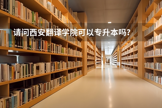 请问西安翻译学院可以专升本吗？