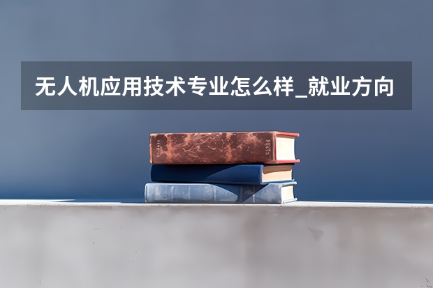 无人机应用技术专业怎么样_就业方向_主要学什么