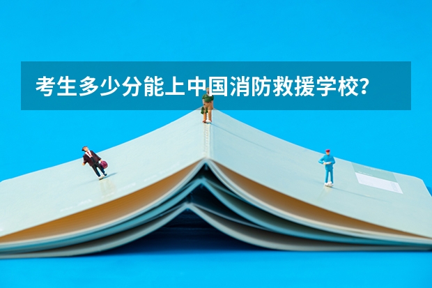 考生多少分能上中国消防救援学校？
