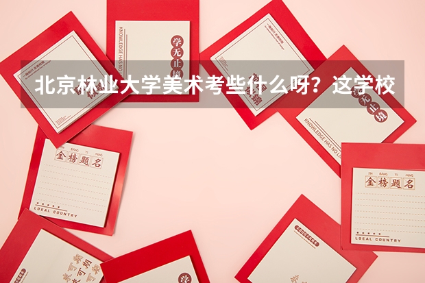 北京林业大学美术考些什么呀?这学校怎么样啊?