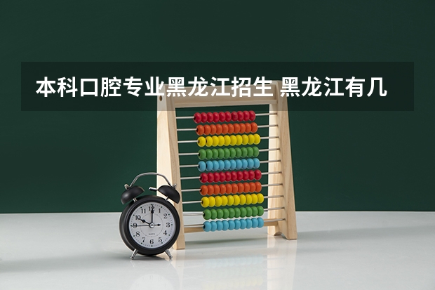 本科口腔专业黑龙江招生 黑龙江有几所设有[口腔医学]本科的大学或医院