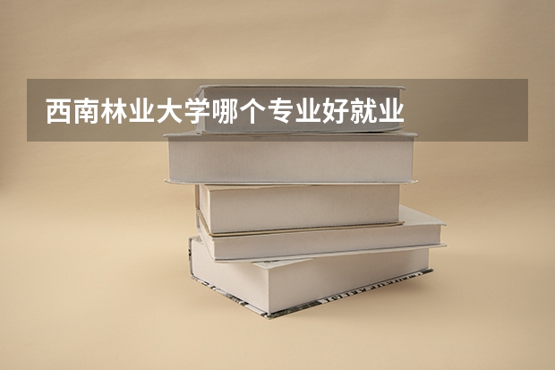 西南林业大学哪个专业好就业