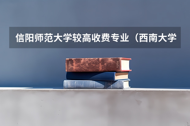 信阳师范大学较高收费专业（西南大学高收费专业）