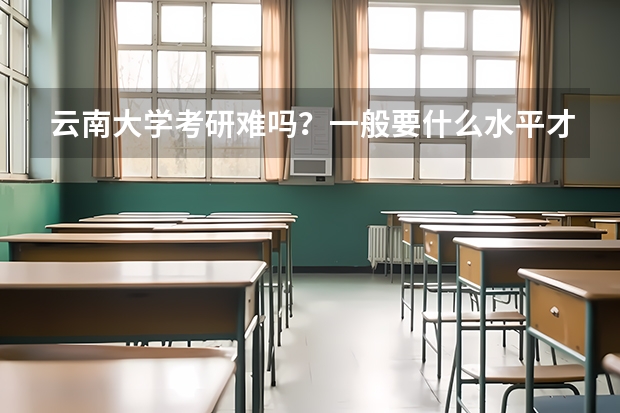 云南大学考研难吗?一般要什么水平才可以进入?