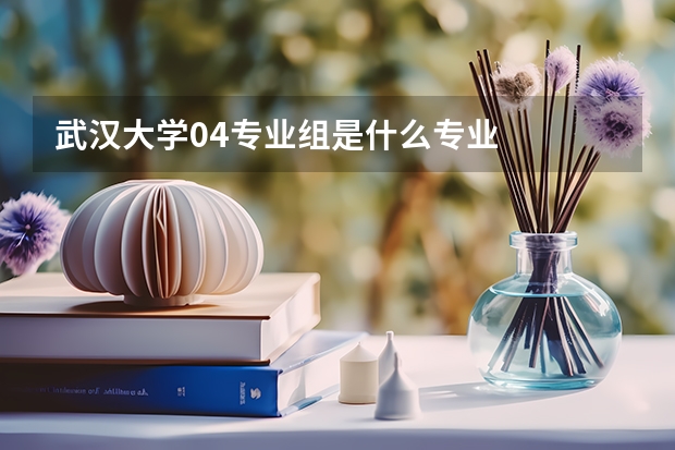 武汉大学04专业组是什么专业