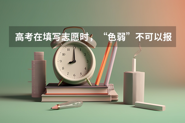 高考在填写志愿时，“色弱”不可以报考哪些专业？