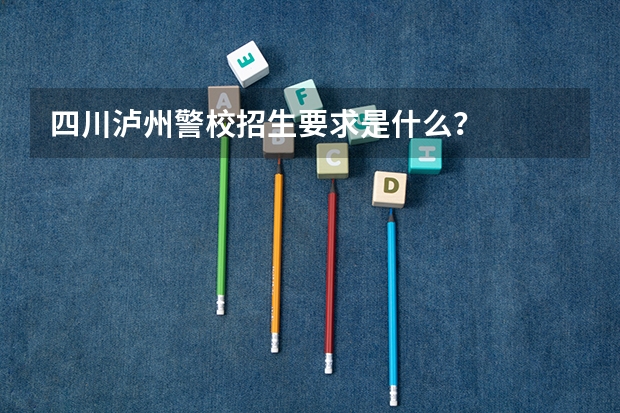 四川泸州警校招生要求是什么？