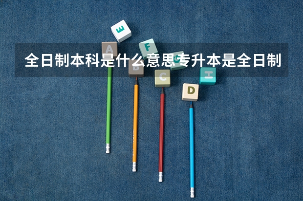 全日制本科是什么意思专升本是全日制本科吗