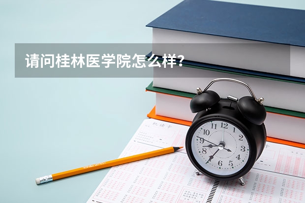 请问桂林医学院怎么样？